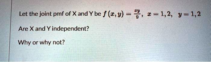 Let the joint pmf of X and Y be f(x, y) = fracxy9, x = 1, 2, y = 1, 2 
ewline Are X and Y independent? 
ewline Why or why not?