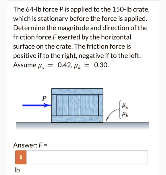 the 64 lb force p is applied to the 150 lb crate which is stationary before the force is applied determine the magnitude and direction of the friction force f exerted by the horizontal surfa 12649