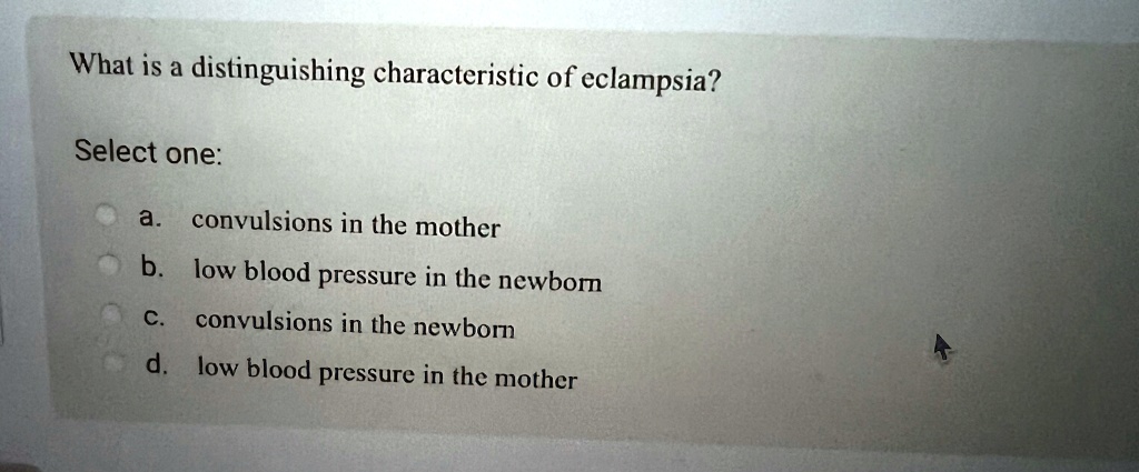 What is a distinguishing characteristic of eclampsia?
Select one:
a. convulsions in the mother
b. low blood pressure in the newborn
c. convulsions in the newborn
d. low blood pressure in the mother