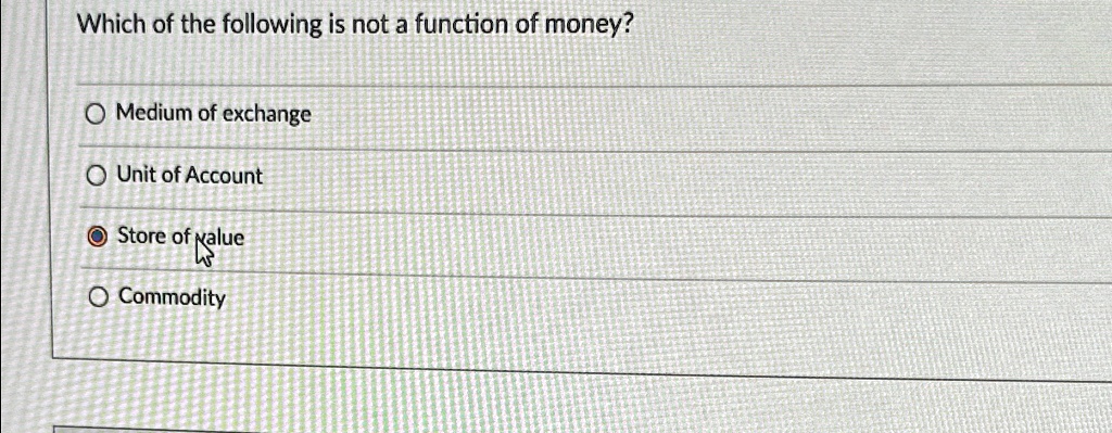 Which of the following is not a function of money?
Medium of exchange
Unit of Account
Store of value
Commodity