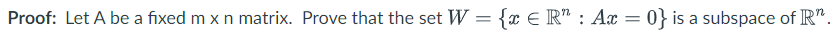 Proof: Let A be a fixed m x n matrix. Prove that the set W = x ? ?? : Ax = 0 is a subspace of ??.