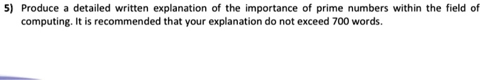 Produce a detailed written explanation of the importance of prime numbers within the field of computing. It is recommended that your explanation do not exceed 700 words.