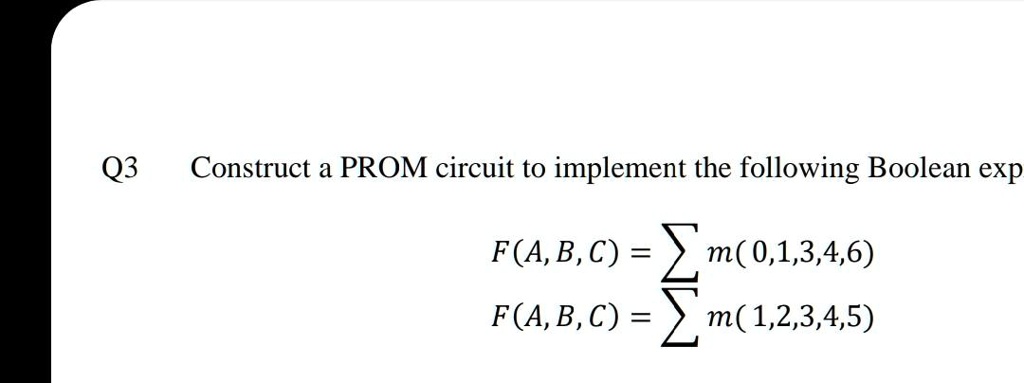 Q3 Construct a PROM circuit to implement the following Boolean exp
F(A, B, C) = ∑ m(0,1,3,4,6)
F(A, B, C) = ∑ m(1,2,3,4,5)