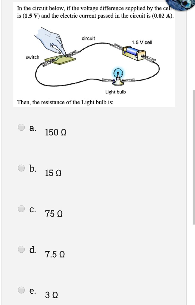 Solved In The Circuit Below If The Voltage Difference Supplied By The Cell Is 1 5 V And The Electric Current Passed In The Circuit Is 0 02 A Circuit 1 5 V Cell Switch Light