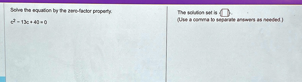 Solve the equation by the zero-factor property.
c^2 - 13c + 40 = 0
The solution set is
(Use a comma to separate answers as needed.)