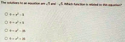 The solutions to an equation are √(5) and -√(5). Which function is related to this equation?
0 = x^2 - 5
0 = x^2 + 5
0 = x^2 - 25
0 = x^2 + 25