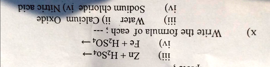x)
 iii)
Zn + H2SO4?
iv)
Fe + H2SO4 ?
Write the formula of each;
iii)
Water ii) Calcium Oxide
iv) Sodium chloride iv) Nitric acid
