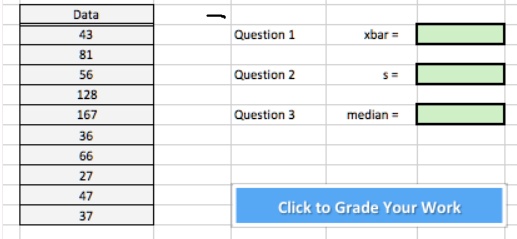 Data
43
81
56
128
167
36
66
27
47
37
Question 1
xbar =
Question 2
s =
Question 3
median =
Click to Grade Your Work