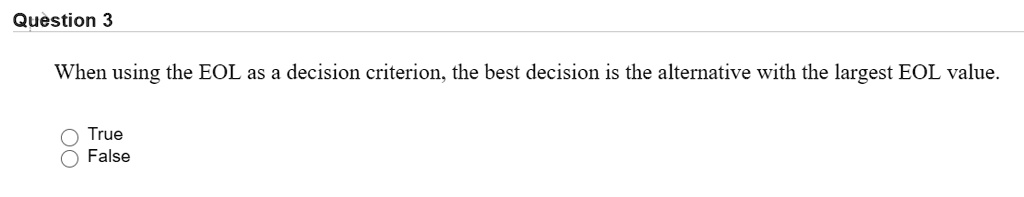 When using the EOL as a decision criterion, the best decision is the alternative with the largest EOL value.
True
False