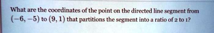 What are the coordinates of the point on the directed line segment from (-6, -5) to (9, 1) that partitions the segment into a ratio of 2 to 1?