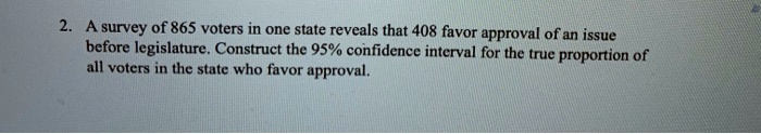 A survey of 865 voters in one state reveals that 408 favor approval of an issue before legislature. Construct the 95% confidence interval for the true proportion of all voters in the state who favor approval.