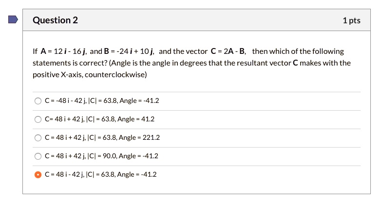 Solved Question 2 1pts If A 12i 16j Andb 24 10j And The Vector C 2a B Then Which Of The Following Statements Is Correct Angle Is The Angle In Degrees That The