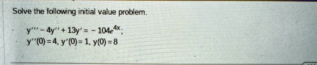Solve the following initial value problem.
y”' - 4y” + 13y' = -104e^4x;
y”(0) = 4, y'(0) = 1, y(0) = 8