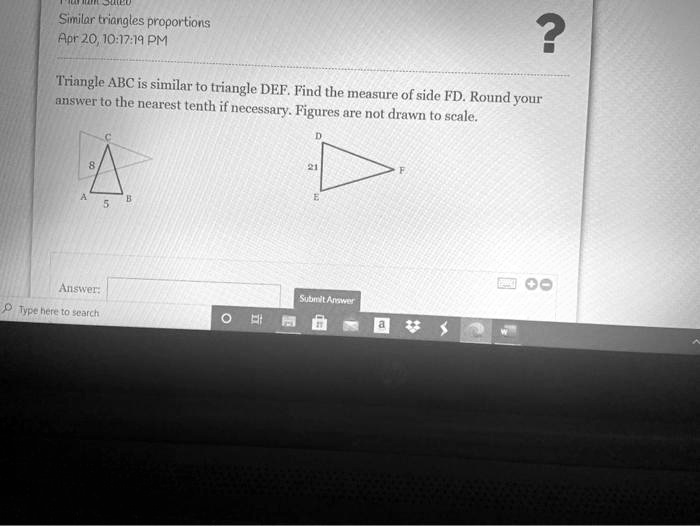Similar triangles proportions
Triangle ABC is similar to triangle DEF. Find the measure of side FD. Round your answer to the nearest tenth if necessary. Figures are not drawn to scale.
C
D
8
21
A 5 B
E F
Answer: