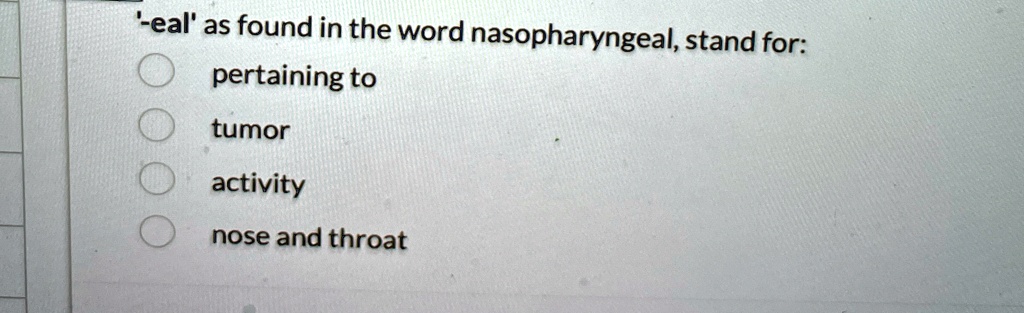 -eal' as found in the word nasopharyngeal, stand for:
pertaining to
tumor
activity
nose and throat
