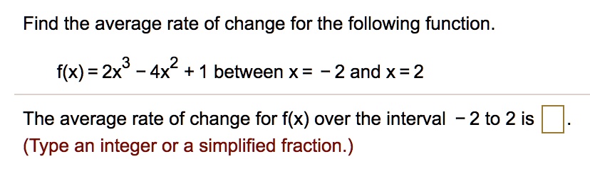 Find the average rate of change for the following function.
f(x) = 2x^3 - 4x^2 + 1 between x = -2 and x = 2
The average rate of change for f(x) over the interval -2 to 2 is .
(Type an integer or a simplified fraction.)