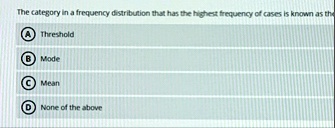 the category in a frequency distribution that has the highest frequency of cases is known as the a threshold b mode c mean d none of the above 97261