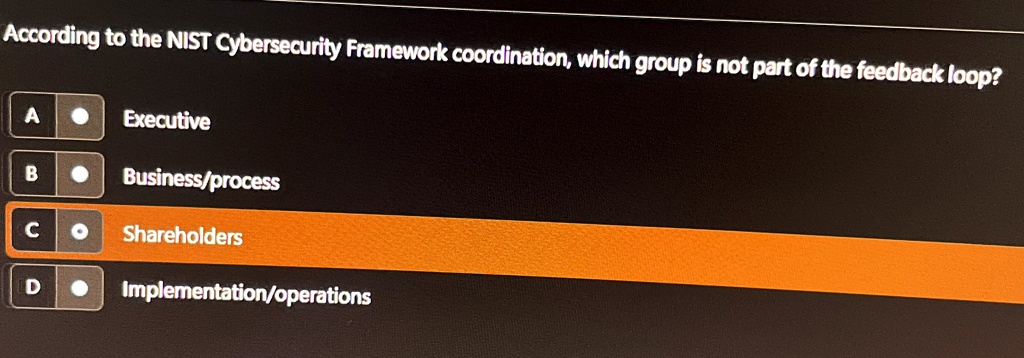 according to the nist cybersecurity framework coordination which group is not part of the feedback loop a executive b businessprocess c shareholders d implementationoperations 03662