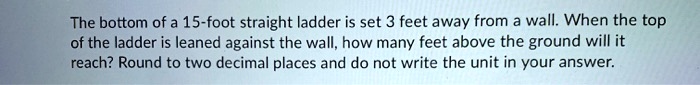 The bottom of a 15-foot straight ladder is set 3 feet away from a wall. When the top of the ladder is leaned against the wall, how many feet above the ground will it reach? Round to two decimal places and do not write the unit in your answer.