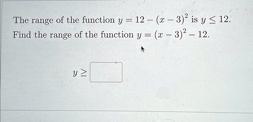 The range of the function y = 12 - (x - 3)^2 is y ≤ 12.
Find the range of the function y = (x - 3)^2 - 12.
y ≥