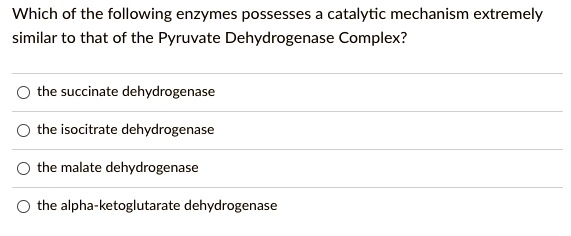 Which of the following enzymes possesses a catalytic mechanism extremely similar to that of the Pyruvate Dehydrogenase Complex?
the succinate dehydrogenase
the isocitrate dehydrogenase
the malate dehydrogenase
the alpha-ketoglutarate dehydrogenase