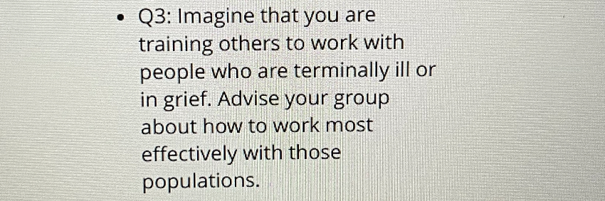 • Q3: Imagine that you are training others to work with people who are terminally ill or in grief. Advise your group about how to work most effectively with those populations.