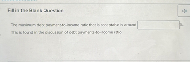 Fill in the Blank Question

The maximum debt payment-to-income ratio that is acceptable is around [ ]%.
This is found in the discussion of debt payments-to-income ratio.