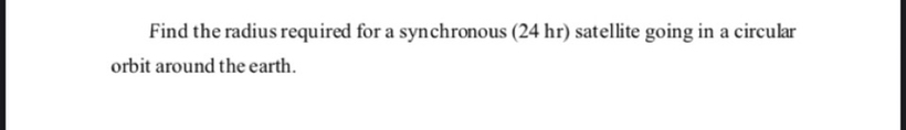 Find the radius required for a synchronous (24 hr) satellite going in a circular
orbit around the earth.