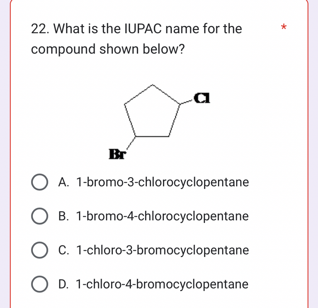 22. What is the IUPAC name for the compound shown below?
A. 1-bromo-3-chlorocyclopentane
B. 1-bromo-4-chlorocyclopentane
C. 1-chloro-3-bromocyclopentane
D. 1-chloro-4-bromocyclopentane