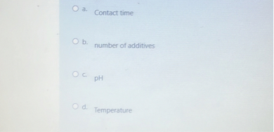 a. Contact time
b. number of additives
c. pH
d. Temperature