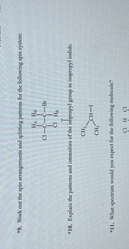 49. Work out the spin arrangements and splitting patterns for the following spin system:
"10. Explain the pattems and intensities of the isopropyl group in isopropyl iodide.
+11. What spectrum would you expect for the following molecule?