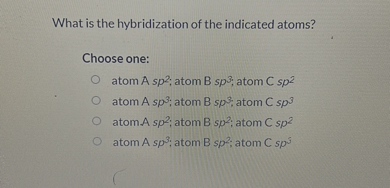 What is the hybridization of the indicated atoms?

Choose one:
atom A sp²; atom B sp³; atom C sp²
atom A sp³; atom B sp³; atom C sp³
atom A sp²; atom B sp²; atom C sp²
atom A sp³; atom B sp²; atom C sp³