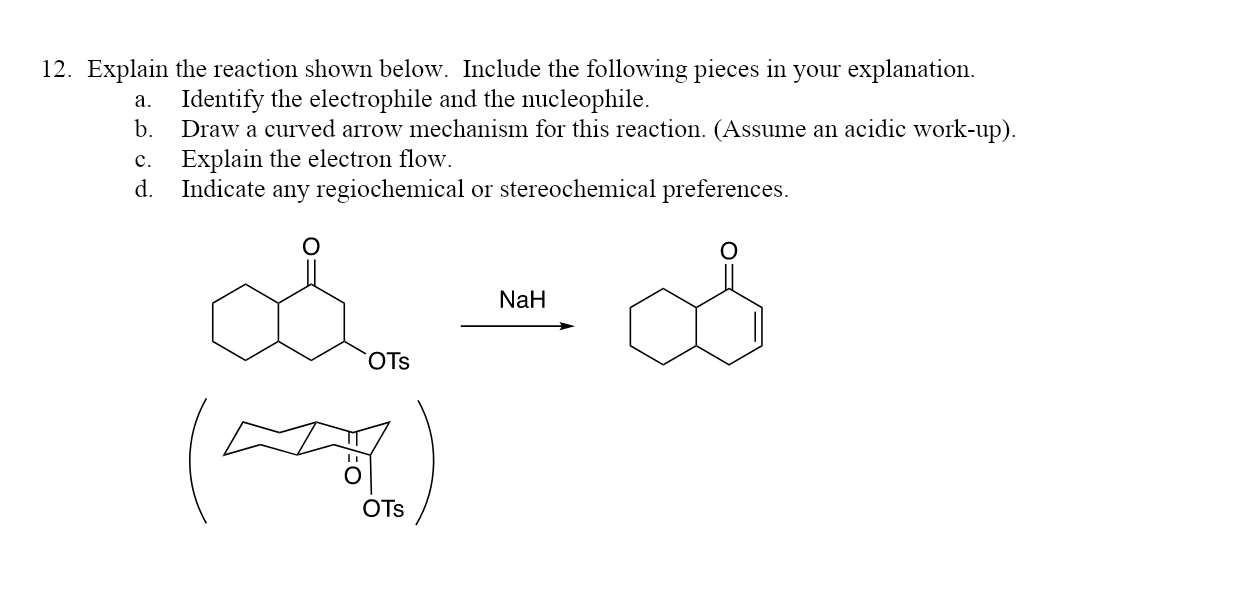 12. Explain the reaction shown below. Include the following pieces in your explanation.
a. Identify the electrophile and the nucleophile.
b. Draw a curved arrow mechanism for this reaction. (Assume an acidic work-up).
c. Explain the electron flow.
d. Indicate any regiochemical or stereochemical preferences.