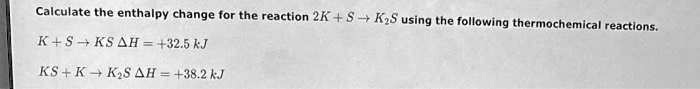Calculate the enthalpy change for the reaction 2K + S ? K2S using the following thermochemical reactions.

K + S ? KS ?H = +32.5 kJ

KS + K ? K2S ?H = +38.2 kJ