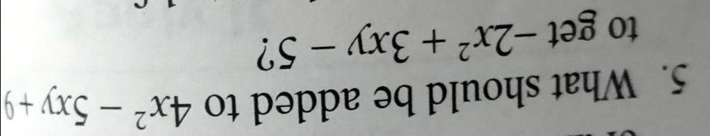 5. What should be added to 4x^2 - 5xy + 9 to get -2x^2 + 3xy - 5?