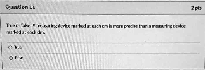 True or false: A measuring device marked at each cm is more precise than a measuring device marked at each dm.
True
False