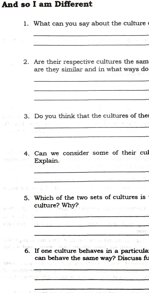 And so I am Different

1. What can you say about the culture

2. Are their respective cultures the same?
are they similar and in what ways do

3. Do you think that the cultures of these

4. Can we consider some of their cultures?
Explain.

5. Which of the two sets of cultures is the
culture? Why?

6. If one culture behaves in a particular
can behave the same way? Discuss fu