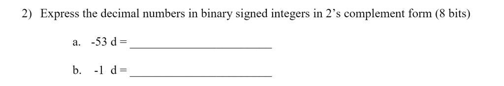 2) Express the decimal numbers in binary signed integers in 2's complement form (8 bits)
a. -53 d = 
b. -1 d =