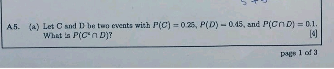 A5. (a) Let C and D be two events with P(C) = 0.25, P(D) = 0.45, and P(C ? D) = 0.1. What is P(C^c ? D)?