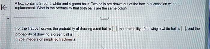 SOLVED: A box contains 2 red, 2 white, and 4 green balls. Two balls are ...