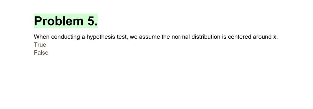 Problem 5.
When conducting a hypothesis test, we assume the normal distribution is centered around x̅.
True
False