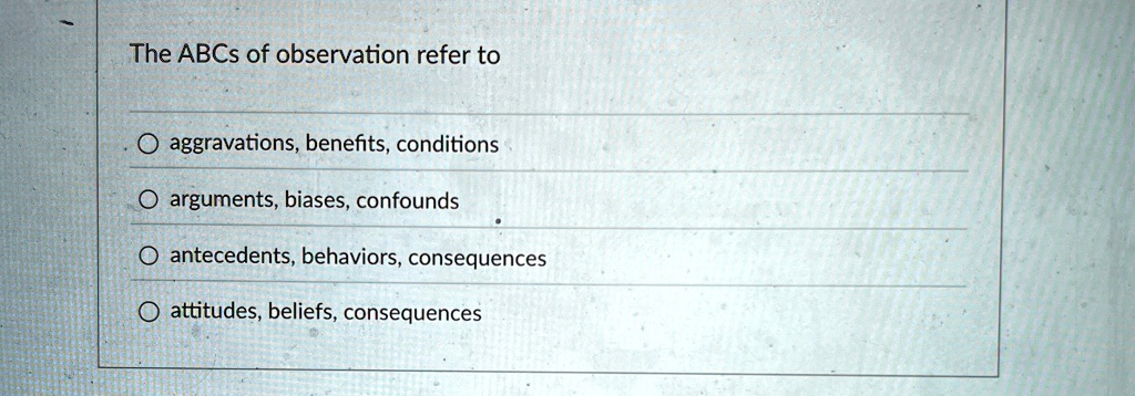 The ABCs of observation refer to
? aggravations, benefits, conditions
? arguments, biases, confounds
? antecedents, behaviors, consequences
? attitudes, beliefs, consequences