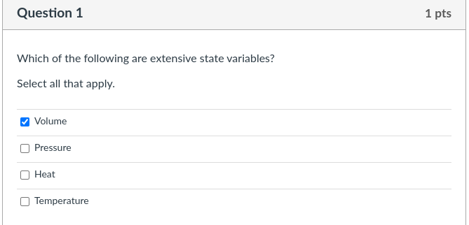 Question 1
1 pts
Which of the following are extensive state variables?
Select all that apply.
Volume
Pressure
Heat
Temperature