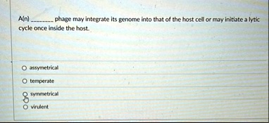 an  phage may integrate its genome into that of the host cell or may initiate a lytic cycle once inside the host o assymetrical o temperate o symmetrical o virulent 88226