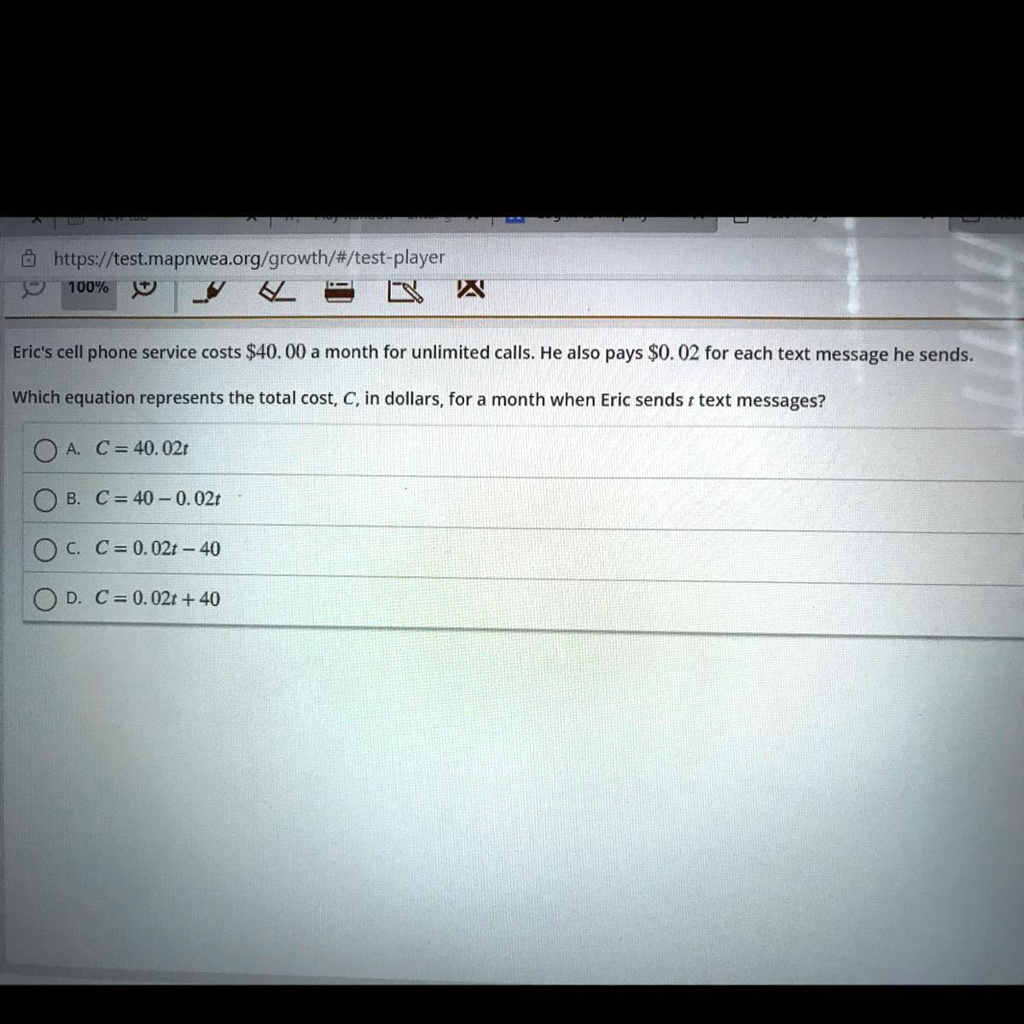 Eric's cell phone service costs 40.00 a month for unlimited calls. He also pays0.02 for each text message he sends. Which equation represents the total cost, C, in dollars, for a month when Eric sends t text messages? A. C = 40.02t B. C = 40 - 0.02t C. C = 0.02t - 40 D. C = 0.02t + 40