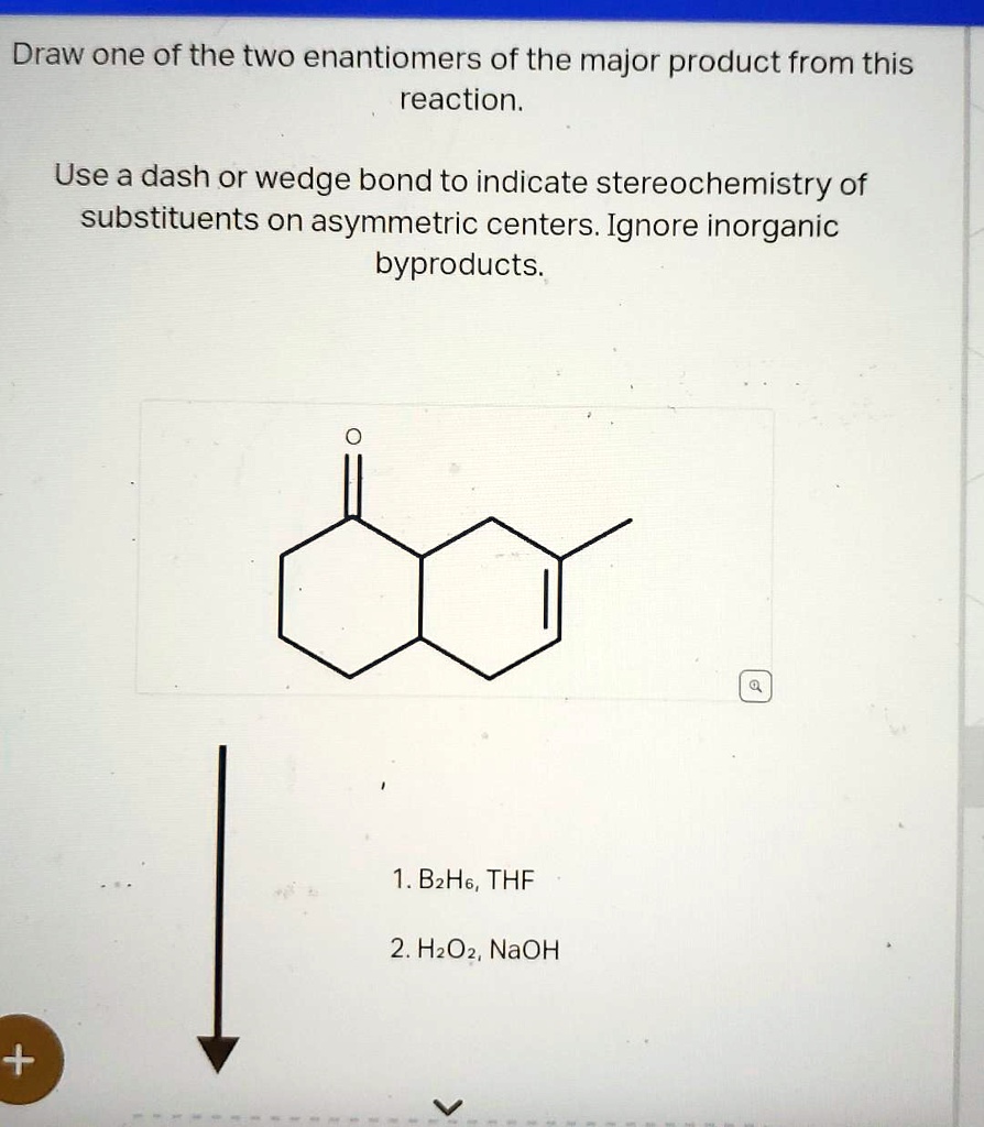 Draw one of the two enantiomers of the major product from this reaction.
Use a dash or wedge bond to indicate stereochemistry of substituents on asymmetric centers. Ignore inorganic byproducts.
1. B2H6, THF
2. H2O2, NaOH