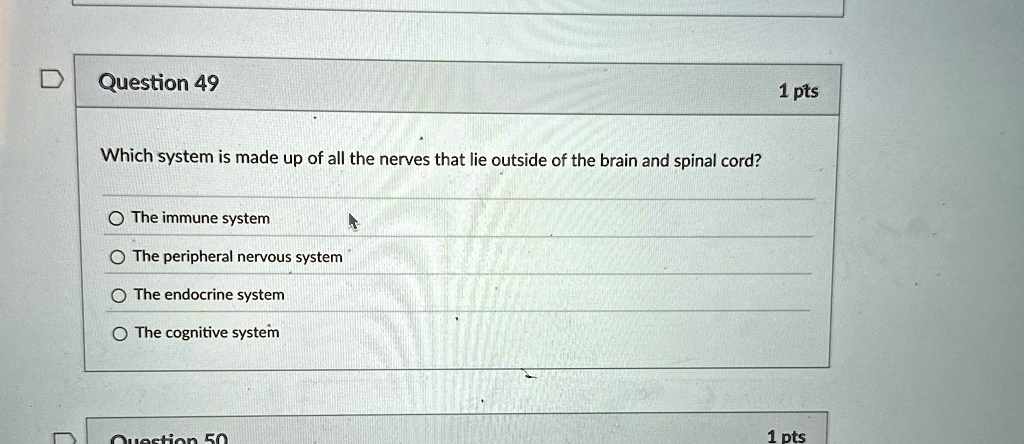 Question 49
Which system is made up of all the nerves that lie outside of the brain and spinal cord?
The immune system
The peripheral nervous system
The endocrine system
The cognitive system
Question 50