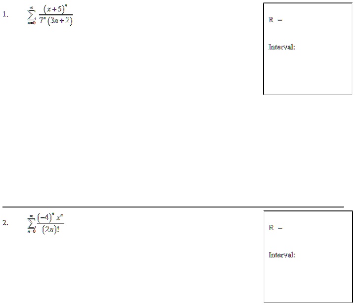 1. ∑n=0^∞ ((x+5)^n)/(7^n(3n+2))
R = 
Interval:
2. ∑n=0^∞ ((-1)^n)/((2n)!)x^n
R = 
Interval: