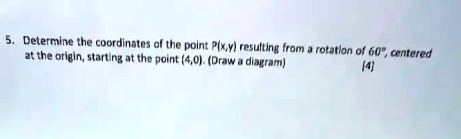 5. Determine the coordinates of the point P(x,y) resulting from a rotation of 60°, centered at the origin, starting at the point (4,0). (Draw a diagram) [4]