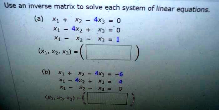 Use an inverse matrix to solve each system of linear equations.
(a) x1 + x2 - 4x3 = 0
x1 - 4x2 + x3 = 0
x1 - x2 - x3 = 1
(x1, x2, x3) = (
)
(b) x1 + x2 - 4x3 = -6
x1 - 4x2 + x3 = 4
x1 - x2 - x3 = 0
(x1, x2, x3) = (